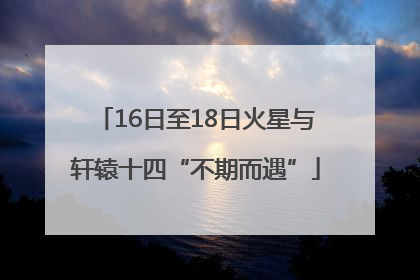 16日至18日火星与轩辕十四“不期而遇”