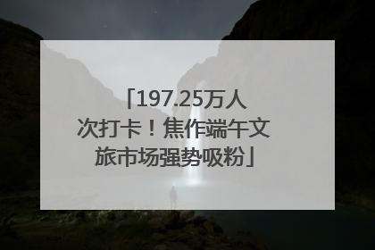 197.25万人次打卡！焦作端午文旅市场强势吸粉