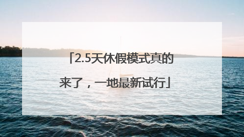 2.5天休假模式真的来了，一地最新试行