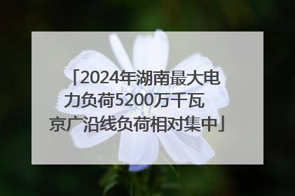 2024年湖南最大电力负荷5200万千瓦 京广沿线负荷相对集中