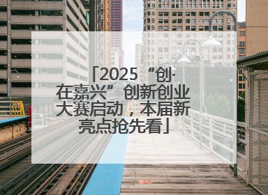 2025“创·在嘉兴”创新创业大赛启动，本届新亮点抢先看