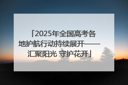 2025年全国高考各地护航行动持续展开——汇聚阳光 守护花开