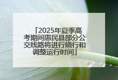 2025年夏季高考期间惠民县部分公交线路将进行绕行和调整运行时间