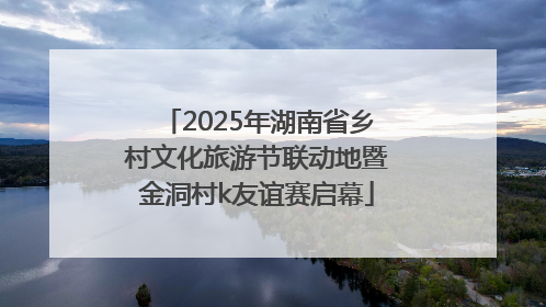 2025年湖南省乡村文化旅游节联动地暨金洞村k友谊赛启幕