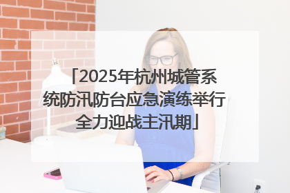 2025年杭州城管系统防汛防台应急演练举行 全力迎战主汛期