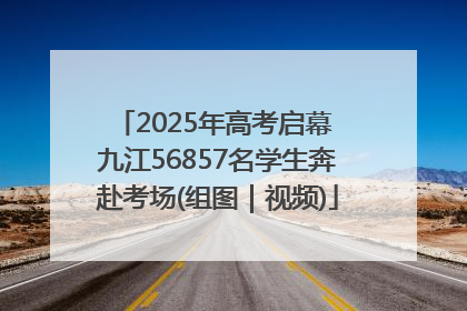 2025年高考启幕 九江56857名学生奔赴考场(组图｜视频)