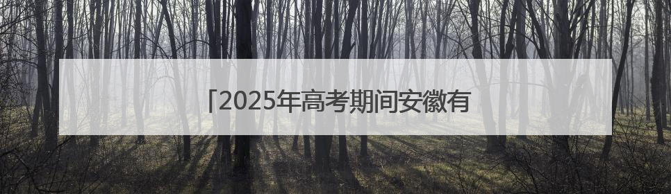 2025年高考期间安徽有降水过程 气温总体宜人