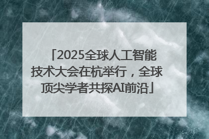 2025全球人工智能技术大会在杭举行，全球顶尖学者共探AI前沿