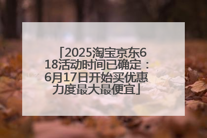2025淘宝京东618活动时间已确定：6月17日开始买优惠力度最大最便宜
