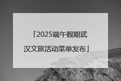 2025端午假期武汉文旅活动菜单发布