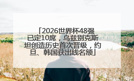 2026世界杯48强已定10席，乌兹别克斯坦创造历史首次晋级，约旦、韩国获出线名额