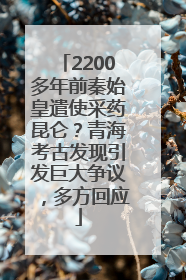 2200多年前秦始皇遣使采药昆仑？青海考古发现引发巨大争议，多方回应