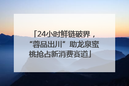 24小时鲜链破界，“蓉品出川”助龙泉蜜桃抢占新消费赛道