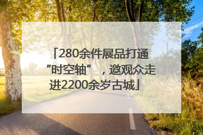 280余件展品打通“时空轴”，邀观众走进2200余岁古城