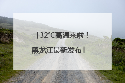 32℃高温来啦!黑龙江最新发布