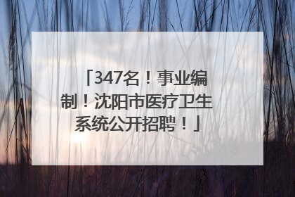 347名！事业编制！沈阳市医疗卫生系统公开招聘！