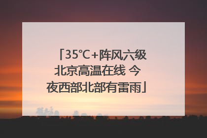 35℃+阵风六级 北京高温在线 今夜西部北部有雷雨