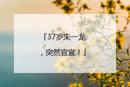 37岁朱一龙，突然官宣！