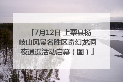 7月12日 上栗县杨岐山风景名胜区奇幻龙洞夜逍遥活动启幕（图）
