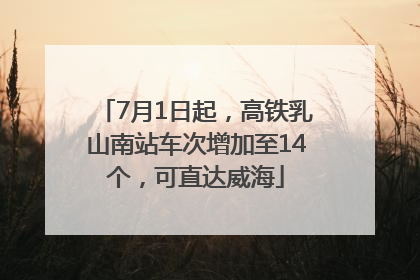 7月1日起，高铁乳山南站车次增加至14个，可直达威海