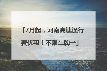 7月起，河南高速通行费优惠！不限车牌→
