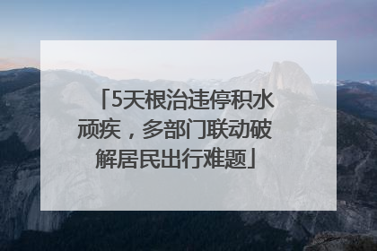 5天根治违停积水顽疾，多部门联动破解居民出行难题