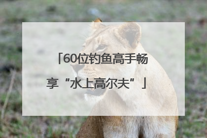 60位钓鱼高手畅享“水上高尔夫”