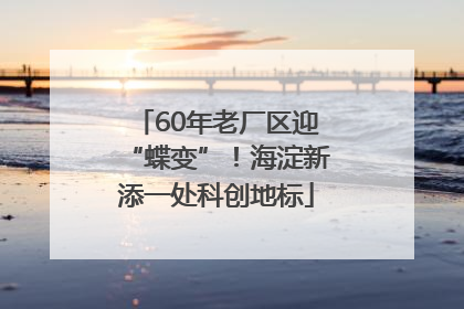 60年老厂区迎“蝶变”！海淀新添一处科创地标