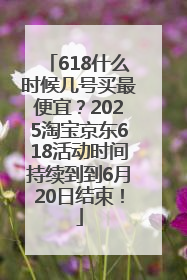 618什么时候几号买最便宜？2025淘宝京东618活动时间持续到到6月20日结束！