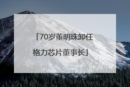 70岁董明珠卸任格力芯片董事长