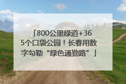 800公里绿道+365个口袋公园！长春用数字勾勒“绿色通勤路”