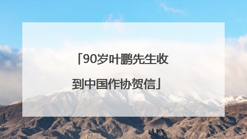 90岁叶鹏先生收到中国作协贺信