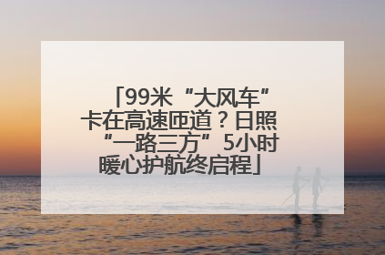 99米“大风车”卡在高速匝道？日照“一路三方”5小时暖心护航终启程