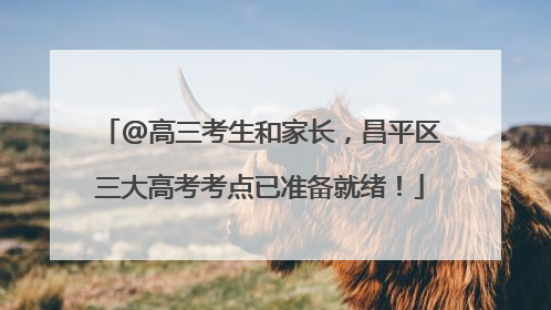 @高三考生和家长，昌平区三大高考考点已准备就绪！