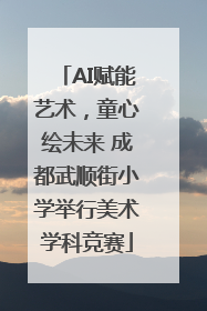 AI赋能艺术，童心绘未来 成都武顺街小学举行美术学科竞赛