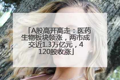 A股高开高走：医药生物板块领涨，两市成交近1.3万亿元，4120股收涨