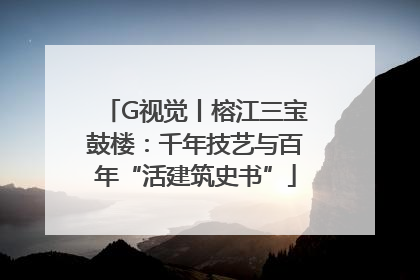 G视觉丨榕江三宝鼓楼：千年技艺与百年“活建筑史书”