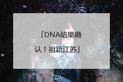 DNA结果确认！祖籍江苏