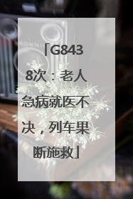 G8438次：老人急病就医不决，列车果断施救
