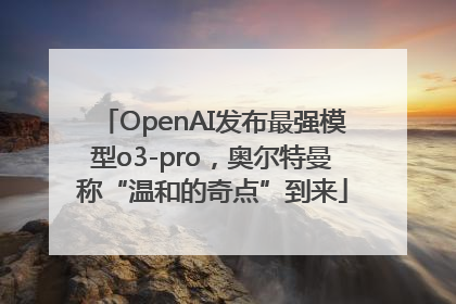 OpenAI发布最强模型o3-pro，奥尔特曼称“温和的奇点”到来