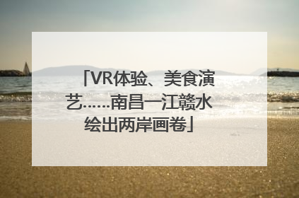 VR体验、美食演艺……南昌一江赣水绘出两岸画卷