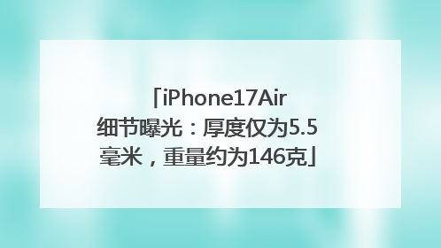 iPhone17Air细节曝光：厚度仅为5.5毫米，重量约为146克
